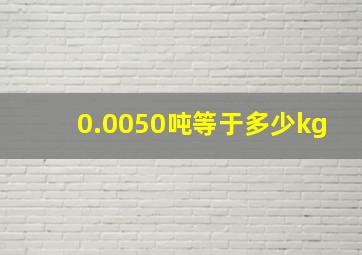 0.0050吨等于多少kg