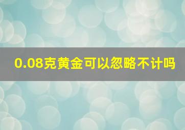 0.08克黄金可以忽略不计吗