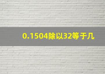 0.1504除以32等于几