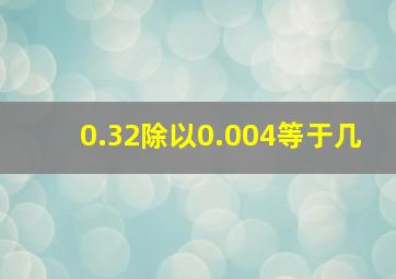 0.32除以0.004等于几