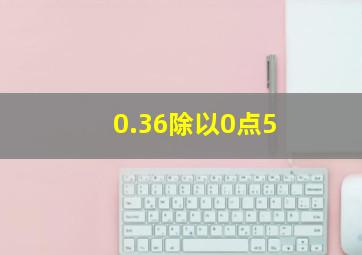 0.36除以0点5