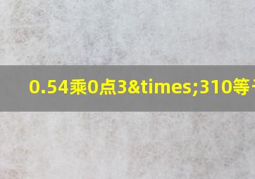 0.54乘0点3×310等于几