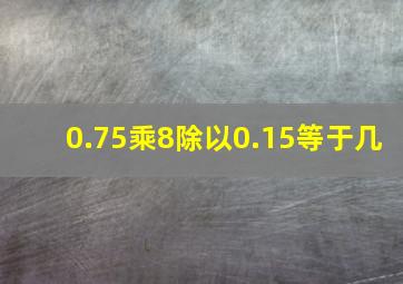 0.75乘8除以0.15等于几