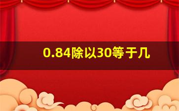 0.84除以30等于几