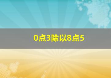 0点3除以8点5