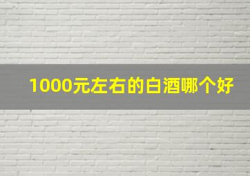 1000元左右的白酒哪个好