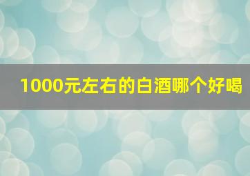 1000元左右的白酒哪个好喝