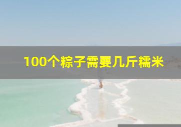 100个粽子需要几斤糯米