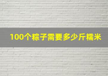 100个粽子需要多少斤糯米