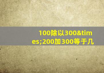 100除以300×200加300等于几