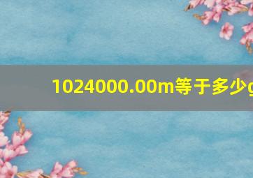 1024000.00m等于多少g