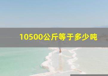 10500公斤等于多少吨