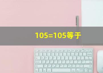 105=105等于