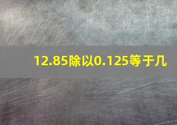 12.85除以0.125等于几