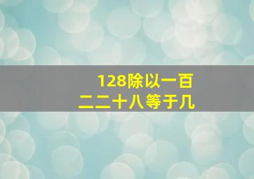 128除以一百二二十八等于几