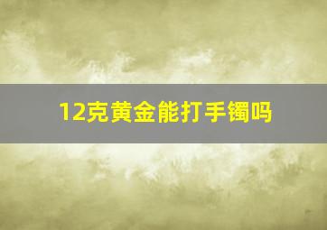 12克黄金能打手镯吗