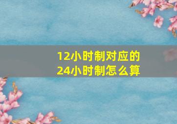 12小时制对应的24小时制怎么算