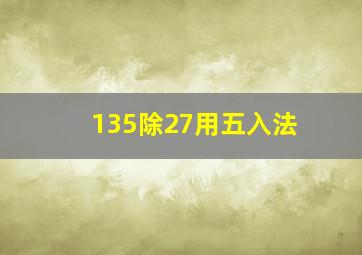 135除27用五入法