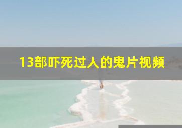 13部吓死过人的鬼片视频