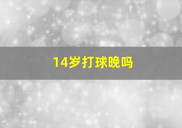 14岁打球晚吗