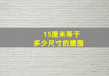 15厘米等于多少尺寸的腰围