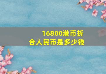 16800港币折合人民币是多少钱