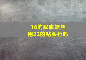 16的膨胀螺丝用22的钻头行吗