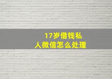 17岁借钱私人微信怎么处理