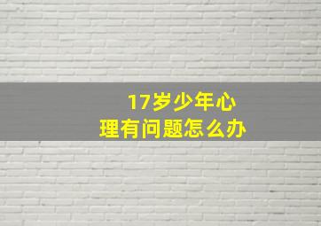 17岁少年心理有问题怎么办