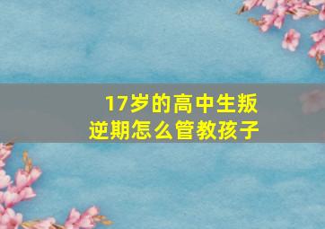 17岁的高中生叛逆期怎么管教孩子