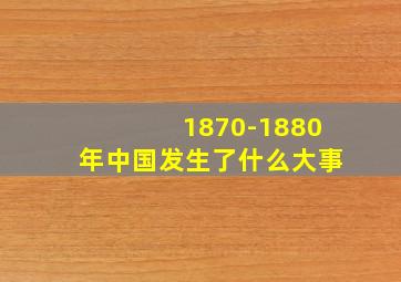 1870-1880年中国发生了什么大事