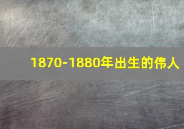 1870-1880年出生的伟人