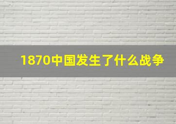 1870中国发生了什么战争