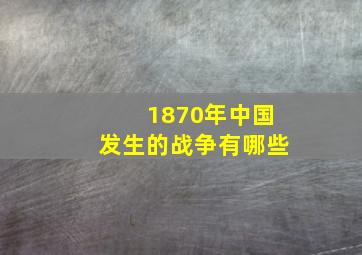 1870年中国发生的战争有哪些