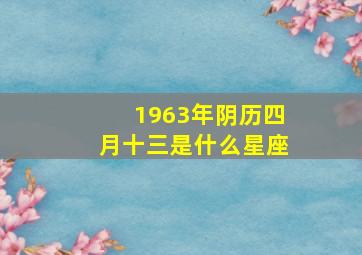 1963年阴历四月十三是什么星座