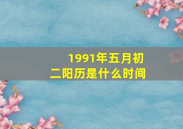 1991年五月初二阳历是什么时间