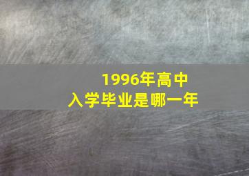 1996年高中入学毕业是哪一年