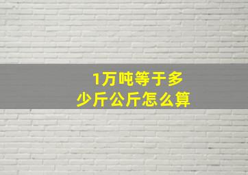 1万吨等于多少斤公斤怎么算