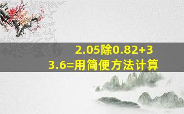 2.05除0.82+33.6=用简便方法计算