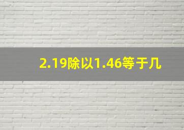 2.19除以1.46等于几