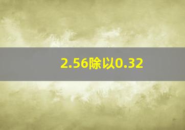 2.56除以0.32