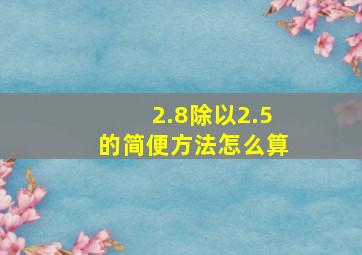 2.8除以2.5的简便方法怎么算