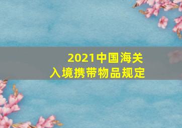 2021中国海关入境携带物品规定