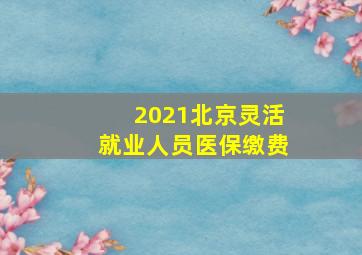 2021北京灵活就业人员医保缴费