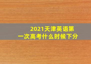 2021天津英语第一次高考什么时候下分