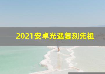 2021安卓光遇复刻先祖