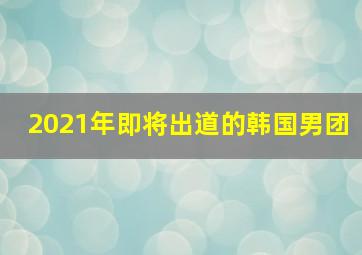 2021年即将出道的韩国男团