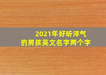 2021年好听洋气的男孩英文名字两个字