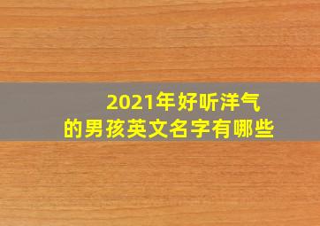 2021年好听洋气的男孩英文名字有哪些