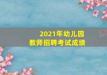 2021年幼儿园教师招聘考试成绩